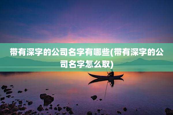 带有深字的公司名字有哪些(带有深字的公司名字怎么取)