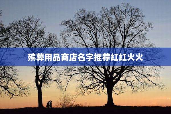 殡葬用品商店名字推荐红红火火