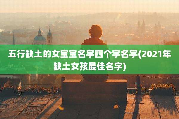 五行缺土的女宝宝名字四个字名字(2021年缺土女孩最佳名字)