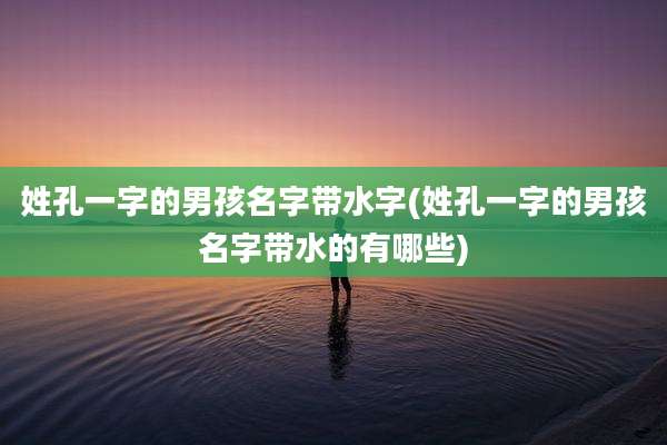 姓孔一字的男孩名字带水字(姓孔一字的男孩名字带水的有哪些)
