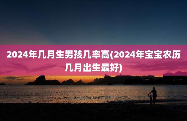 2024年几月生男孩几率高(2024年宝宝农历几月出生最好)