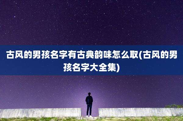古风的男孩名字有古典韵味怎么取(古风的男孩名字大全集)