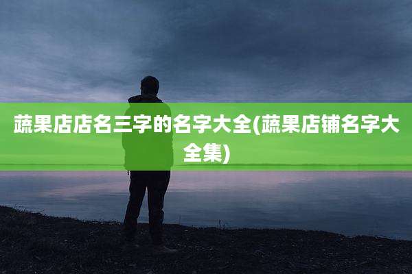 蔬果店店名三字的名字大全(蔬果店铺名字大全集)