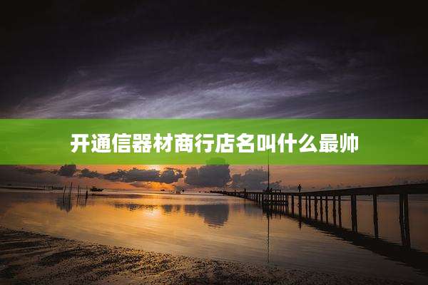 开通信器材商行店名叫什么最帅