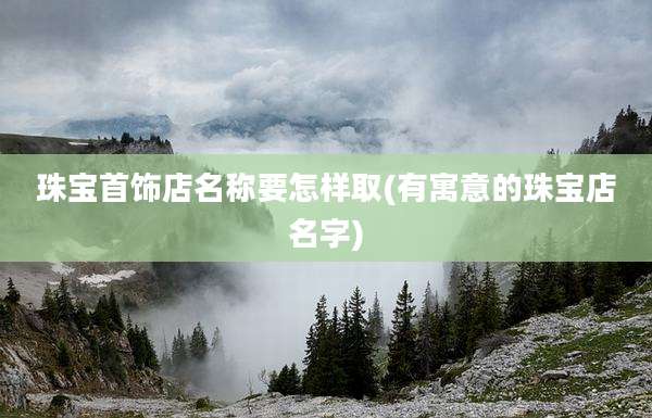 珠宝首饰店名称要怎样取(有寓意的珠宝店名字)