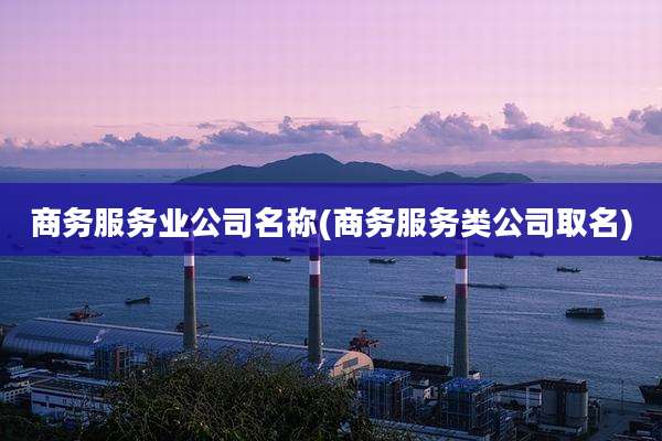 商务服务业公司名称(商务服务类公司取名)
