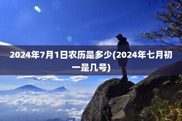 2024年7月1日农历是多少(2024年七月初一是几号)