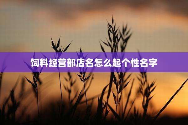 饲料经营部店名怎么起个性名字