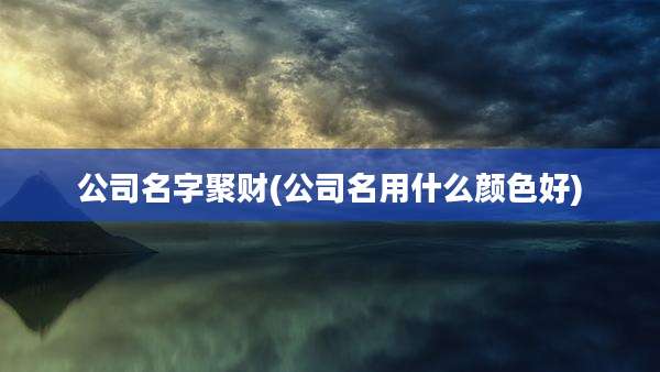 公司名字聚财(公司名用什么颜色好)