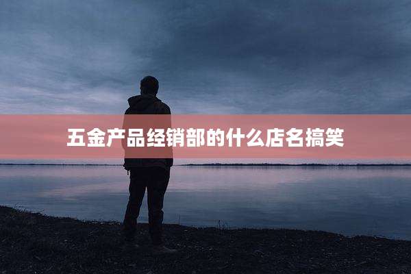五金产品经销部的什么店名搞笑