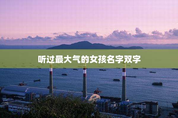 听过最大气的女孩名字双字