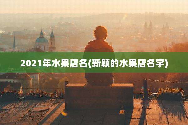 2021年水果店名(新颖的水果店名字)