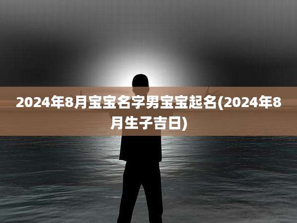2024年8月宝宝名字男宝宝起名(2024年8月生子吉日)
