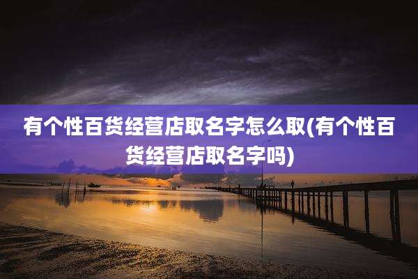 有个性百货经营店取名字怎么取(有个性百货经营店取名字吗)