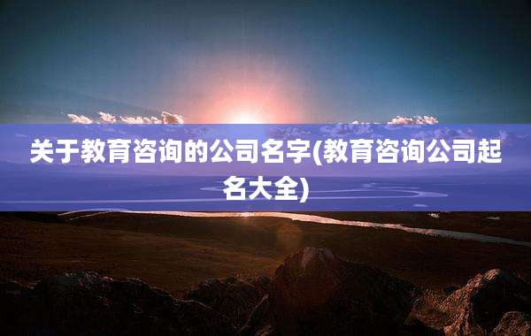 关于教育咨询的公司名字(教育咨询公司起名大全)