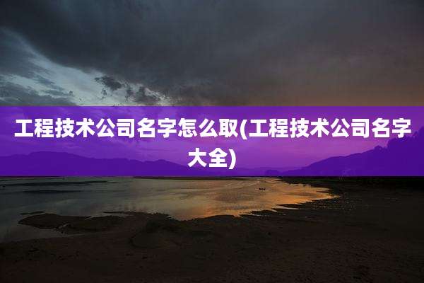 工程技术公司名字怎么取(工程技术公司名字大全)