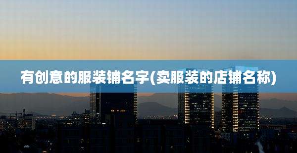 有创意的服装铺名字(卖服装的店铺名称)