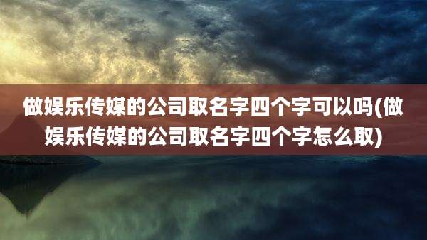 做娱乐传媒的公司取名字四个字可以吗(做娱乐传媒的公司取名字四个字怎么取)