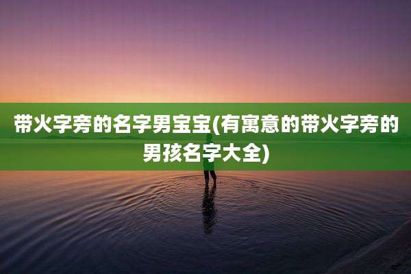 带火字旁的名字男宝宝(有寓意的带火字旁的男孩名字大全)