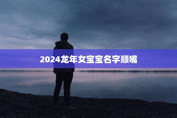 2024龙年女宝宝名字顺嘴