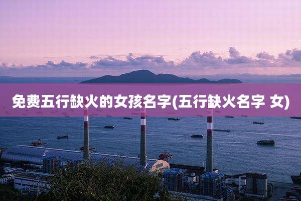 免费五行缺火的女孩名字(五行缺火名字 女)