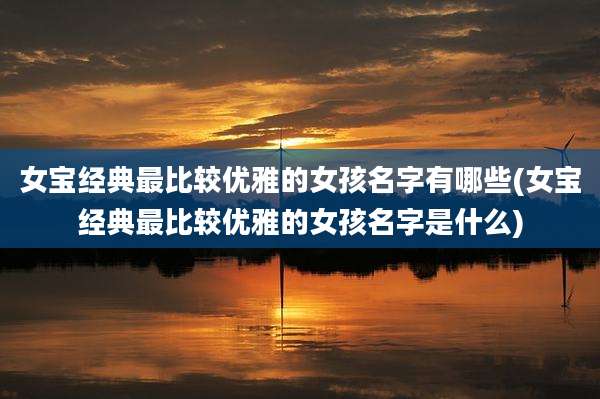 女宝经典最比较优雅的女孩名字有哪些(女宝经典最比较优雅的女孩名字是什么)