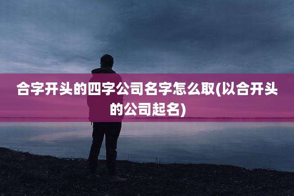 合字开头的四字公司名字怎么取(以合开头的公司起名)