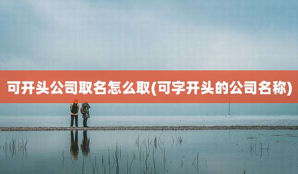 可开头公司取名怎么取(可字开头的公司名称)