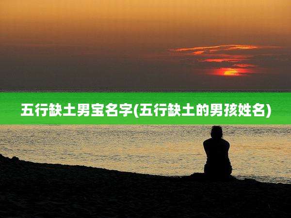五行缺土男宝名字(五行缺土的男孩姓名)