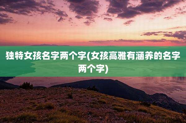 独特女孩名字两个字(女孩高雅有涵养的名字两个字)