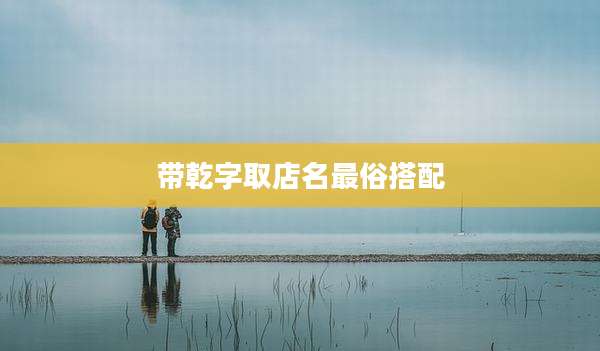 带乾字取店名最俗搭配