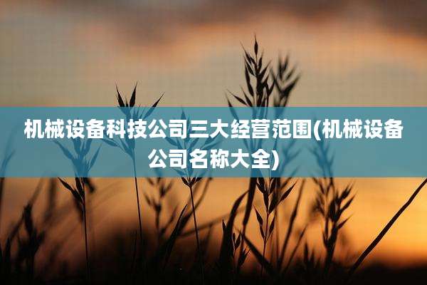 机械设备科技公司三大经营范围(机械设备公司名称大全)