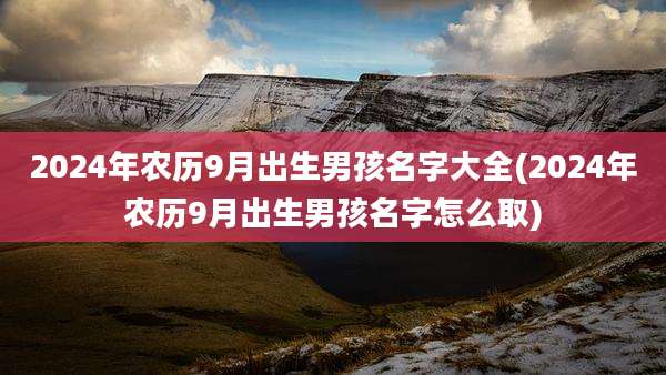 2024年农历9月出生男孩名字大全(2024年农历9月出生男孩名字怎么取)