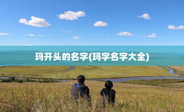 玛开头的名字(玛字名字大全)