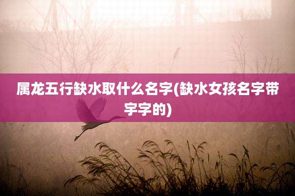 属龙五行缺水取什么名字(缺水女孩名字带宇字的)