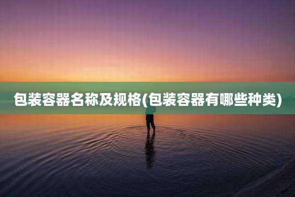 包装容器名称及规格(包装容器有哪些种类)