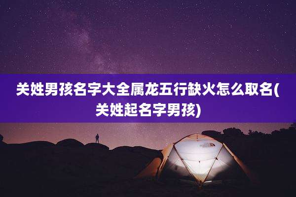 关姓男孩名字大全属龙五行缺火怎么取名(关姓起名字男孩)