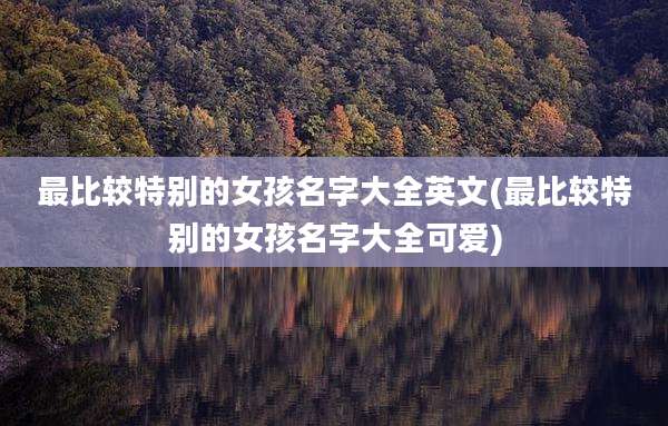最比较特别的女孩名字大全英文(最比较特别的女孩名字大全可爱)