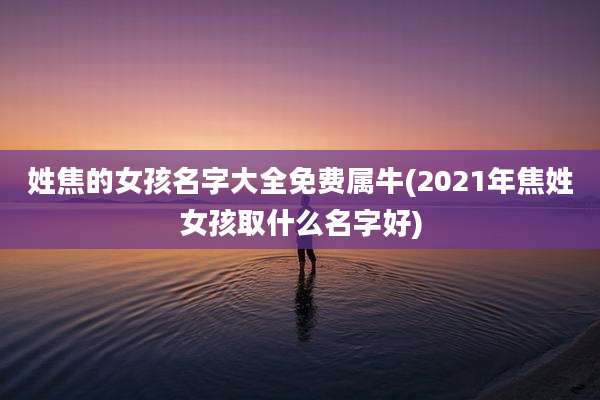 姓焦的女孩名字大全免费属牛(2021年焦姓女孩取什么名字好)