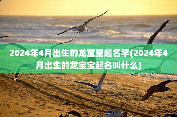 2024年4月出生的龙宝宝起名字(2024年4月出生的龙宝宝起名叫什么)
