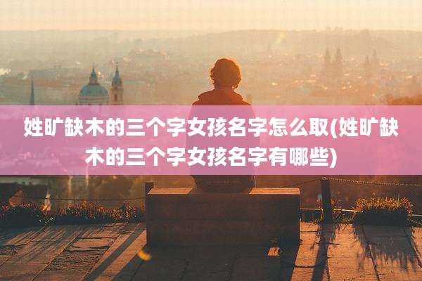 姓旷缺木的三个字女孩名字怎么取(姓旷缺木的三个字女孩名字有哪些)