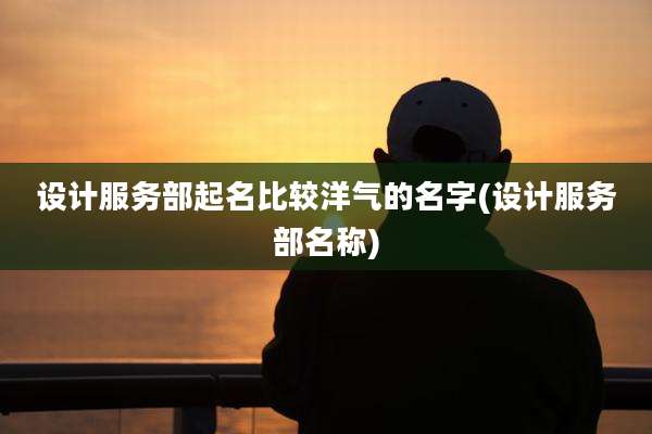 设计服务部起名比较洋气的名字(设计服务部名称)