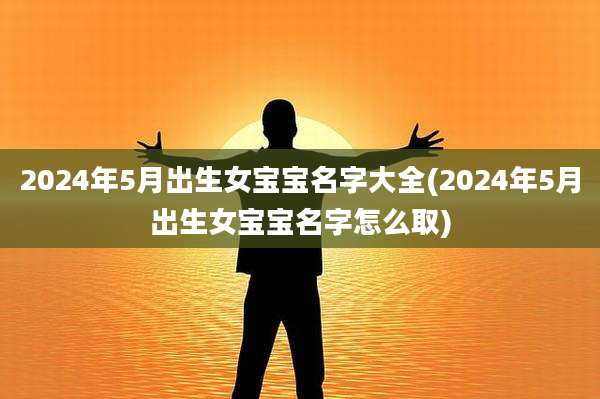 2024年5月出生女宝宝名字大全(2024年5月出生女宝宝名字怎么取)