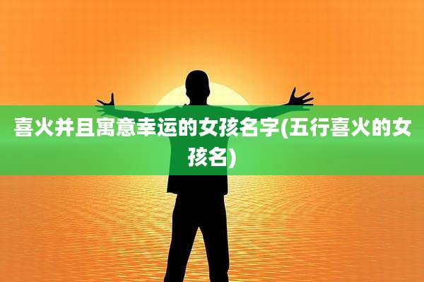 喜火并且寓意幸运的女孩名字(五行喜火的女孩名)