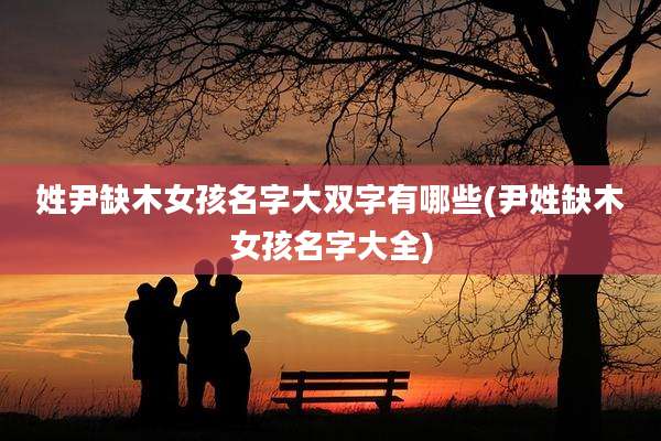 姓尹缺木女孩名字大双字有哪些(尹姓缺木女孩名字大全)
