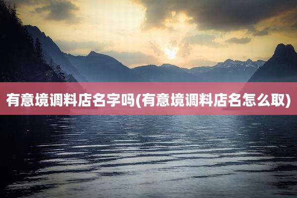 有意境调料店名字吗(有意境调料店名怎么取)
