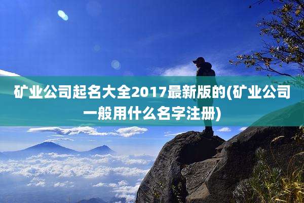 矿业公司起名大全2017最新版的(矿业公司一般用什么名字注册)