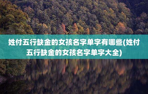 姓付五行缺金的女孩名字单字有哪些(姓付五行缺金的女孩名字单字大全)