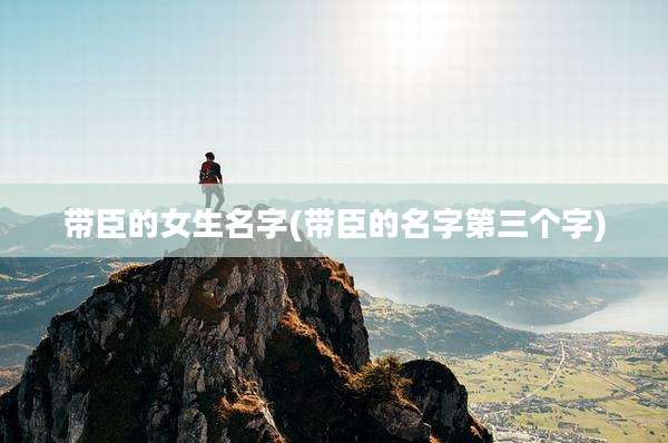 带臣的女生名字(带臣的名字第三个字)