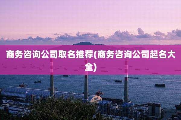 商务咨询公司取名推荐(商务咨询公司起名大全)